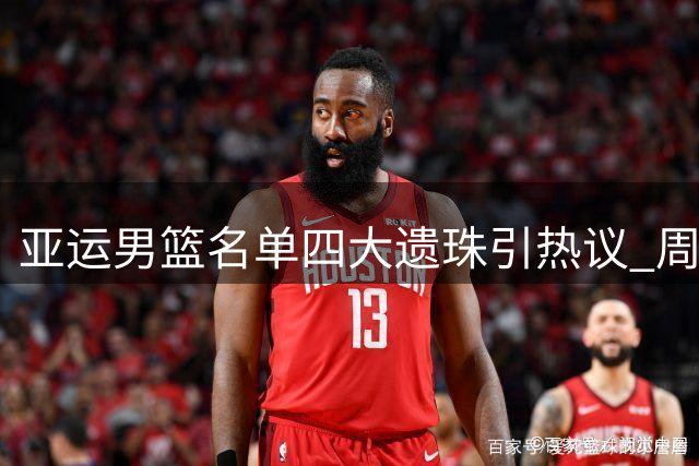 亚运男篮名单四大遗珠引热议 周琦赵睿无缘存隐忧