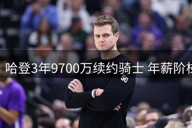 哈登3年9700万续约骑士 年薪阶梯式增长末季3400万