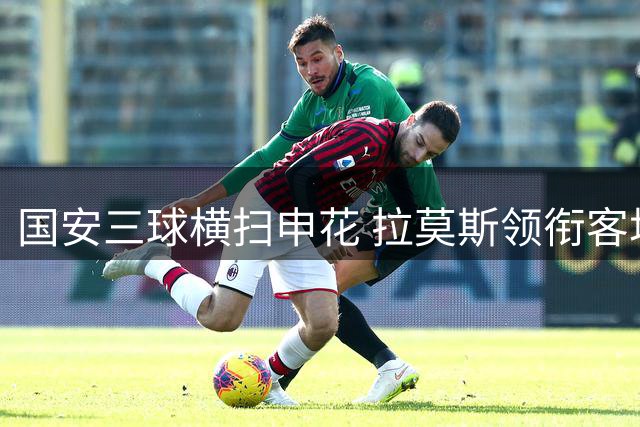 国安三球横扫申花 拉莫斯领衔客场大捷