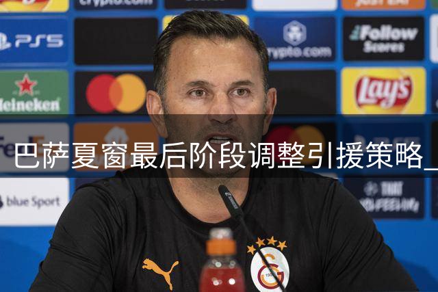 巴萨夏窗最后阶段调整引援策略 左脚中卫成新目标