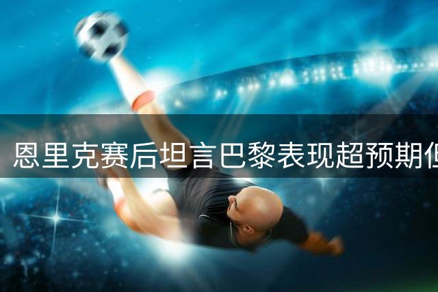 恩里克赛后坦言巴黎表现超预期但憾失冠军