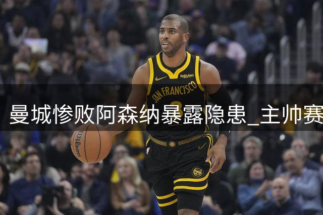曼城惨败阿森纳暴露隐患 主帅赛后发言暗藏玄机