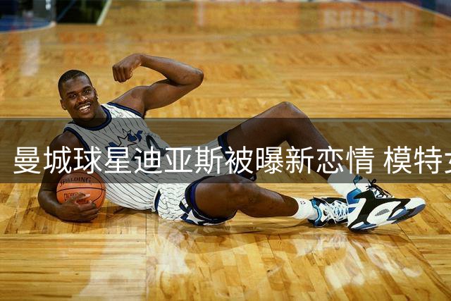 曼城球星迪亚斯被曝新恋情 模特女友现身其住所