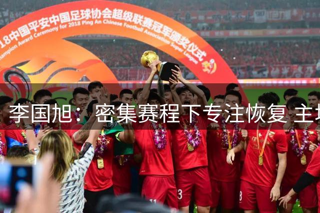李国旭：密集赛程下专注恢复 主场作战瞄准晋级
