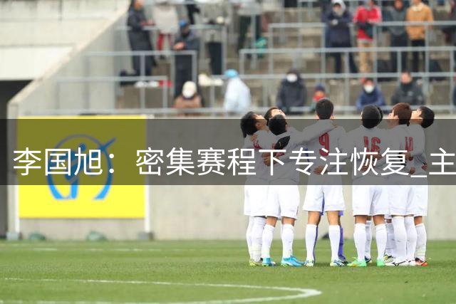 李国旭：密集赛程下专注恢复 主场作战瞄准晋级
