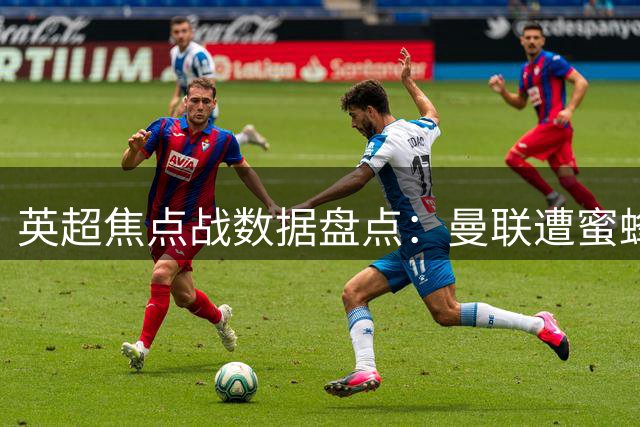 英超焦点战数据盘点：曼联遭蜜蜂军团31脚狂轰