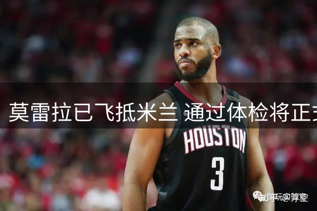 莫雷拉已飞抵米兰 通过体检将正式签约