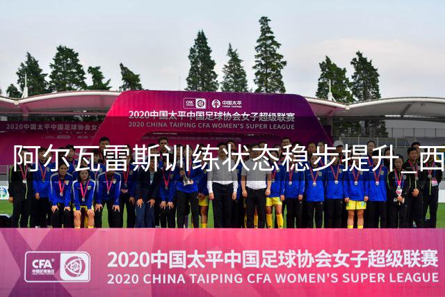 阿尔瓦雷斯训练状态稳步提升 西甲首战或替补待命