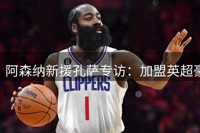 阿森纳新援孔萨专访：加盟英超豪门倍感荣耀，期待开启新征程